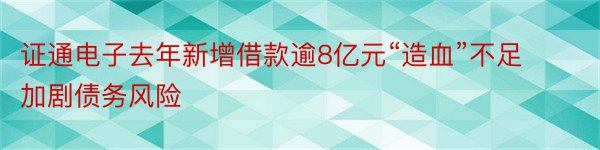 证通电子去年新增借款逾8亿元“造血”不足加剧债务风险