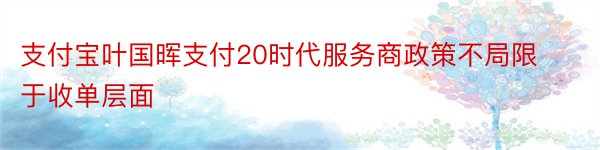 支付宝叶国晖支付20时代服务商政策不局限于收单层面