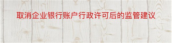 取消企业银行账户行政许可后的监管建议