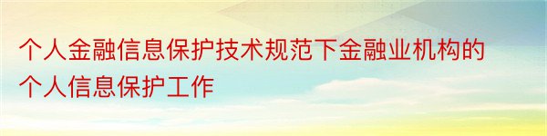 个人金融信息保护技术规范下金融业机构的个人信息保护工作