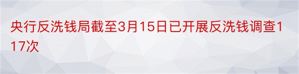 央行反洗钱局截至3月15日已开展反洗钱调查117次