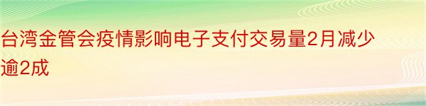 台湾金管会疫情影响电子支付交易量2月减少逾2成