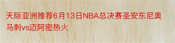 天际亚洲推荐6月13日NBA总决赛圣安东尼奥马刺vs迈阿密热火