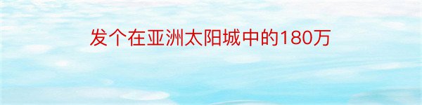 发个在亚洲太阳城中的180万