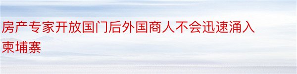 房产专家开放国门后外国商人不会迅速涌入柬埔寨