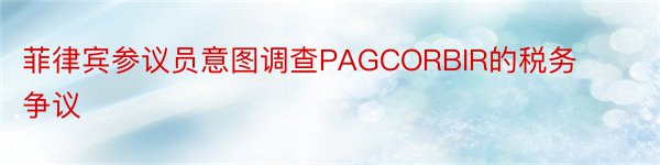 菲律宾参议员意图调查PAGCORBIR的税务争议