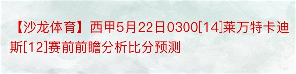 【沙龙体育】西甲5月22日0300[14]莱万特卡迪斯[12]赛前前瞻分析比分预测