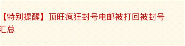 【特别提醒】顶旺疯狂封号电邮被打回被封号汇总