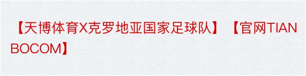 【天博体育X克罗地亚国家足球队】【官网TIANBOCOM】