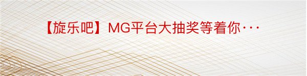 【旋乐吧】MG平台大抽奖等着你···