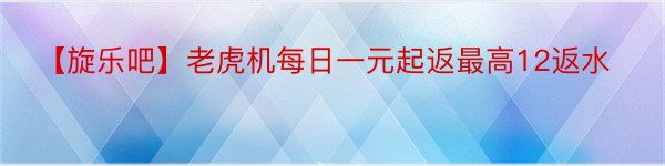 【旋乐吧】老虎机每日一元起返最高12返水