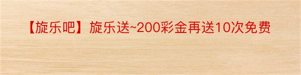 【旋乐吧】旋乐送~200彩金再送10次免费