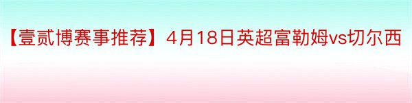 【壹贰博赛事推荐】4月18日英超富勒姆vs切尔西