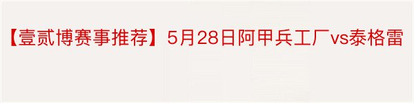 【壹贰博赛事推荐】5月28日阿甲兵工厂vs泰格雷