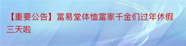 【重要公告】富易堂体恤富家千金们过年休假三天啦