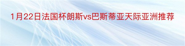 1月22日法国杯朗斯vs巴斯蒂亚天际亚洲推荐