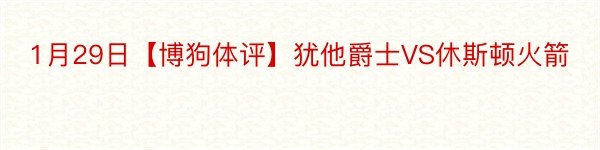 1月29日【博狗体评】犹他爵士VS休斯顿火箭