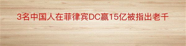 3名中国人在菲律宾DC赢15亿被指出老千