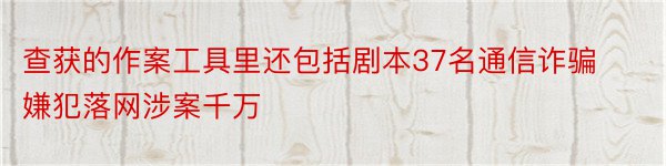 查获的作案工具里还包括剧本37名通信诈骗嫌犯落网涉案千万