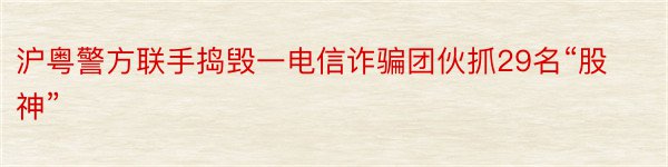 沪粤警方联手捣毁一电信诈骗团伙抓29名“股神”