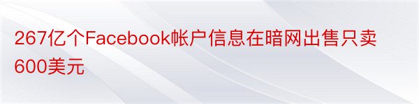 267亿个Facebook帐户信息在暗网出售只卖600美元