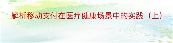 解析移动支付在医疗健康场景中的实践（上）