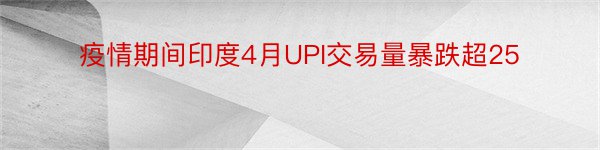 疫情期间印度4月UPI交易量暴跌超25