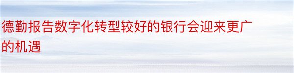 德勤报告数字化转型较好的银行会迎来更广的机遇