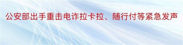 公安部出手重击电诈拉卡拉、随行付等紧急发声