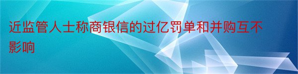 近监管人士称商银信的过亿罚单和并购互不影响