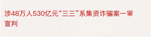 涉48万人530亿元“三三”系集资诈骗案一审宣判