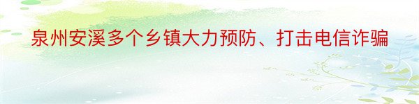 泉州安溪多个乡镇大力预防、打击电信诈骗