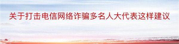 关于打击电信网络诈骗多名人大代表这样建议